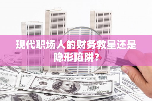 田家庵现代职场人的财务救星还是隐形陷阱？