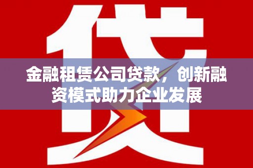 田家庵金融租赁公司贷款，创新融资模式助力企业发展