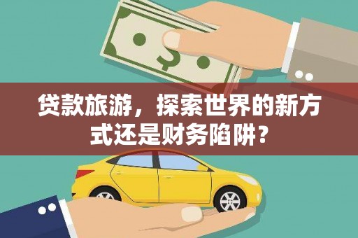 田家庵贷款旅游，探索世界的新方式还是财务陷阱？