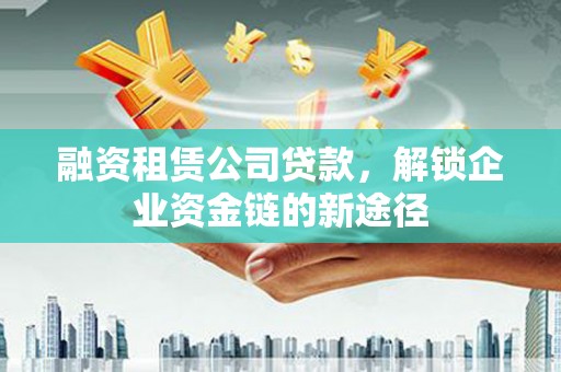 田家庵融资租赁公司贷款，解锁企业资金链的新途径