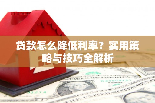 田家庵贷款怎么降低利率？实用策略与技巧全解析
